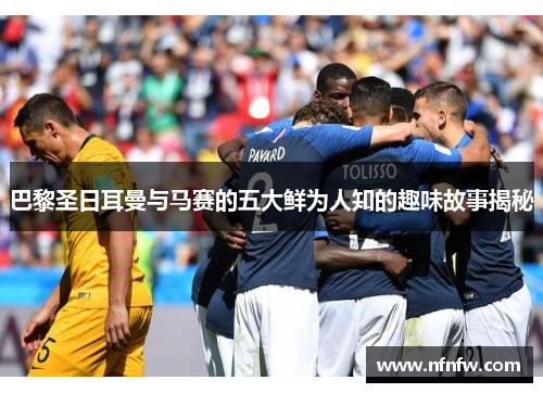 巴黎圣日耳曼与马赛的五大鲜为人知的趣味故事揭秘 巴黎圣日耳曼与马赛的五大鲜为人知的趣味故事揭秘