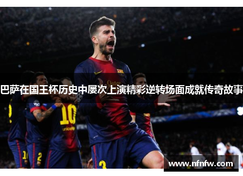 巴萨在国王杯历史中屡次上演精彩逆转场面成就传奇故事