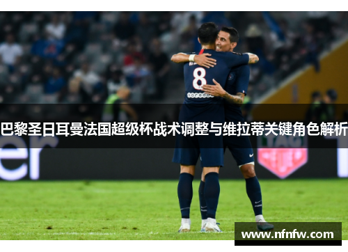 巴黎圣日耳曼法国超级杯战术调整与维拉蒂关键角色解析 巴黎圣日耳曼法国超级杯战术调整与维拉蒂关键角色解析