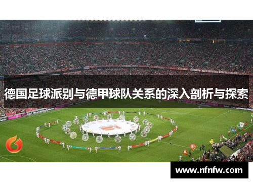德国足球派别与德甲球队关系的深入剖析与探索 德国足球派别与德甲球队关系的深入剖析与探索