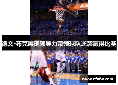 德文·布克展现领导力带领球队逆袭赢得比赛 德文·布克展现领导力带领球队逆袭赢得比赛